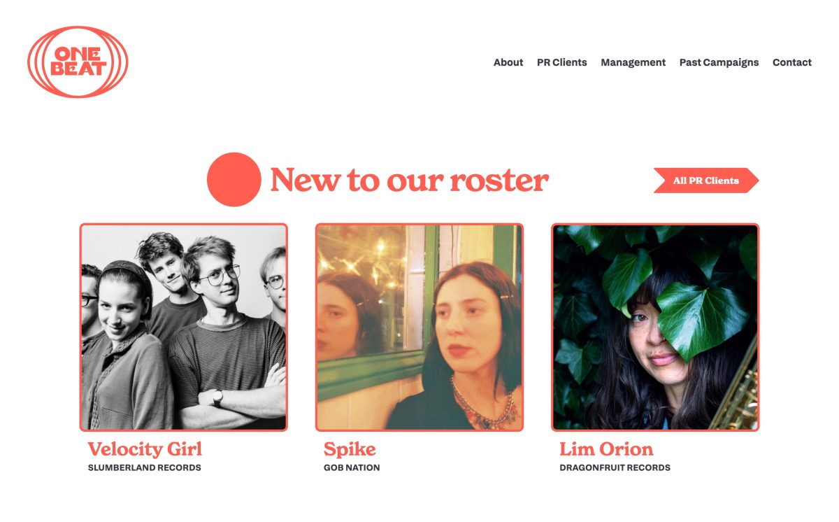 The homepage of the One Beat PR website, viewed on a desktop screen. In the top-left corner is the site's logo, in a pastel red, which consists of an oval, globe-like or possibly drum-like shape within which is the text 'One Beat' in a thick, all-caps serif with a seventies slant. Directly opposite the logo on the right-hand side is the site menu, containing links to 'About', 'PR Campaigns', 'Management', 'Past Campaigns' and 'Contact'. In the main content section, the text 'New to our roster' in a slightly seventies red serif font sits alongside a large red circular motif to its left and a red arrow motif pointing to the right containing the words 'All PR Clients', to its right. Below this, three square images with red borders sit in a row, each with text below. The first image is a black and white photograph of five people standing in a row in front of a white background; the text reads 'Velocity Girl—Slumberland. The second image is of a person with long dark hair, standing beside a mirror with a painted green frame, looking off into the distance. A portion of their face is reflected in the mirror as are some fairy lights, refracting in the glass. The text reads 'Spike—Gob Nation' The third image is a close up of a person standing in what appears to be a bush, with two large green leaves partially obscuring their face. They have long brown hair and appear to be holding a saxophone. The text reads 'Lim Orion—Dragonfruit Records'.